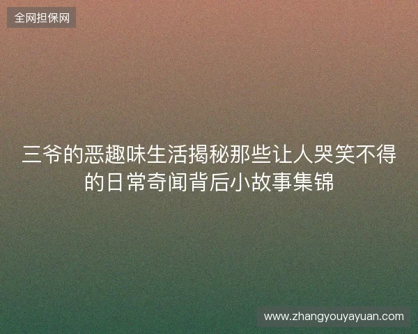 三爷的恶趣味生活揭秘那些让人哭笑不得的日常奇闻背后小故事集锦 三爷的恶趣味生活揭秘那些让人哭笑不得的日常奇闻背后小故事集锦