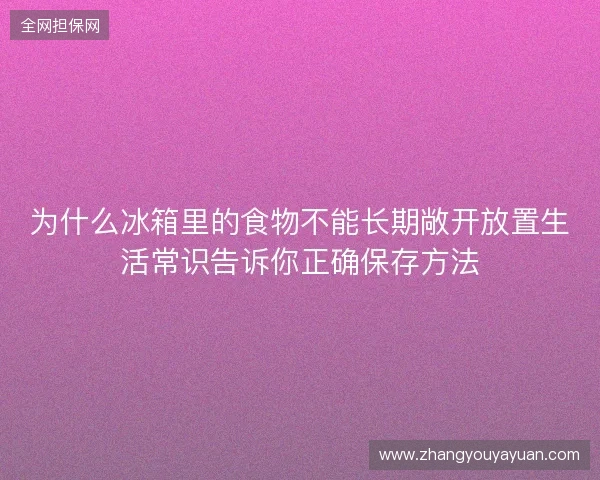 为什么冰箱里的食物不能长期敞开放置生活常识告诉你正确保存方法