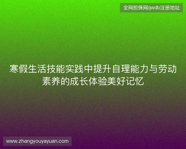 寒假生活技能实践中提升自理能力与劳动素养的成长体验美好记忆 寒假生活技能实践中提升自理能力与劳动素养的成长体验美好记忆